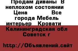 Продам диваны. В неплохом состоянии. › Цена ­ 15 000 - Все города Мебель, интерьер » Кровати   . Калининградская обл.,Советск г.